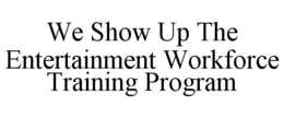 WE SHOW UP THE ENTERTAINMENT WORKFORCE TRAINING PROGRAM trademark