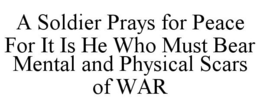 A SOLDIER PRAYS FOR PEACE FOR IT IS HE WHO MUST BEAR MENTAL AND PHYSICAL SCARS OF WAR trademark