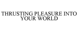 THRUSTING PLEASURE INTO YOUR WORLD trademark