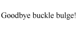 GOODBYE BUCKLE BULGE! trademark