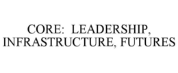 CORE: LEADERSHIP, INFRASTRUCTURE, FUTURES trademark