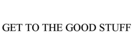 GET TO THE GOOD STUFF trademark