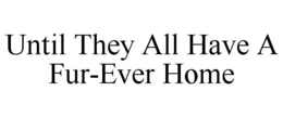 UNTIL THEY ALL HAVE A FUR-EVER HOME trademark