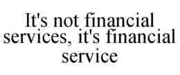 IT'S NOT FINANCIAL SERVICES, IT'S FINANCIAL SERVICE trademark