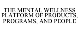 THE MENTAL WELLNESS PLATFORM OF PRODUCTS, PROGRAMS, AND PEOPLE trademark