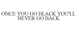 ONCE YOU GO BLACK YOU'LL NEVER GO BACK trademark