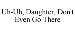 UH-UH, DAUGHTER, DON'T EVEN GO THERE trademark