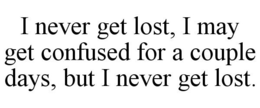 I NEVER GET LOST, I MAY GET CONFUSED FOR A COUPLE DAYS, BUT I NEVER GET LOST. trademark