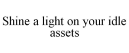 SHINE A LIGHT ON YOUR IDLE ASSETS trademark