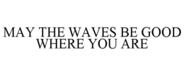 MAY THE WAVES BE GOOD WHERE YOU ARE trademark