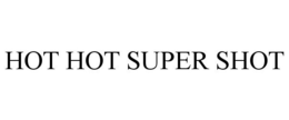 HOT HOT SUPER SHOT trademark