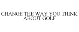 CHANGE THE WAY YOU THINK ABOUT GOLF trademark