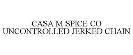 CASA M SPICE CO UNCONTROLLED JERKED CHAIN trademark