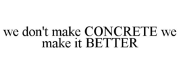 WE DON'T MAKE CONCRETE WE MAKE IT BETTER trademark