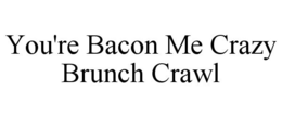 YOU'RE BACON ME CRAZY BRUNCH CRAWL trademark