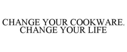 CHANGE YOUR COOKWARE. CHANGE YOUR LIFE trademark