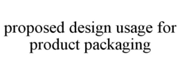 PROPOSED DESIGN USAGE FOR PRODUCT PACKAGING trademark