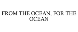 FROM THE OCEAN, FOR THE OCEAN trademark