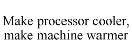 MAKE PROCESSOR COOLER, MAKE MACHINE WARMER trademark