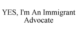 YES, I'M AN IMMIGRANT ADVOCATE trademark