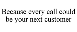 BECAUSE EVERY CALL COULD BE YOUR NEXT CUSTOMER trademark