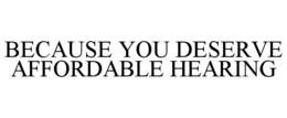 BECAUSE YOU DESERVE AFFORDABLE HEARING trademark