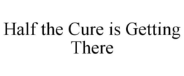 HALF THE CURE IS GETTING THERE trademark