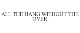 ALL THE HANG WITHOUT THE OVER trademark