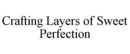 CRAFTING LAYERS OF SWEET PERFECTION trademark