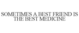 SOMETIMES A BEST FRIEND IS THE BEST MEDICINE trademark