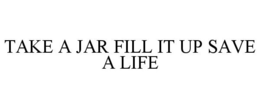 TAKE A JAR FILL IT UP SAVE A LIFE trademark
