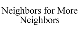NEIGHBORS FOR MORE NEIGHBORS trademark