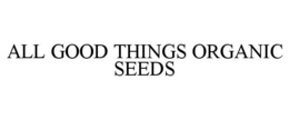 ALL GOOD THINGS ORGANIC SEEDS trademark