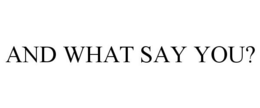 AND WHAT SAY YOU? trademark
