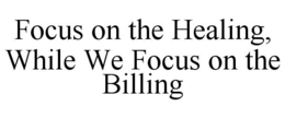 FOCUS ON THE HEALING, WHILE WE FOCUS ON THE BILLING trademark