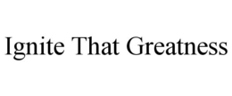 IGNITE THAT GREATNESS trademark