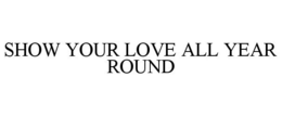 SHOW YOUR LOVE ALL YEAR ROUND trademark