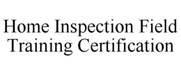 HOME INSPECTION FIELD TRAINING CERTIFICATION trademark