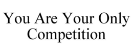 YOU ARE YOUR ONLY COMPETITION trademark