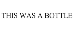 THIS WAS A BOTTLE trademark