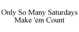 ONLY SO MANY SATURDAYS MAKE 'EM COUNT trademark