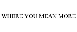 WHERE YOU MEAN MORE trademark