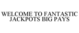 WELCOME TO FANTASTIC JACKPOTS BIG PAYS trademark