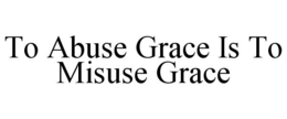 TO ABUSE GRACE IS TO MISUSE GRACE trademark