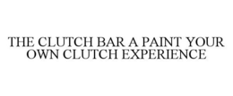 THE CLUTCH BAR A PAINT YOUR OWN CLUTCH EXPERIENCE trademark