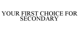 YOUR FIRST CHOICE FOR SECONDARY trademark