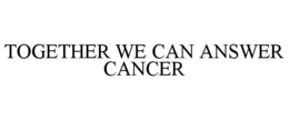 TOGETHER WE CAN ANSWER CANCER trademark