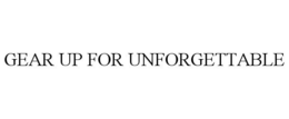 GEAR UP FOR UNFORGETTABLE trademark