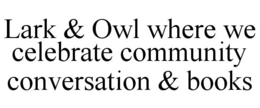 LARK & OWL WHERE WE CELEBRATE COMMUNITY CONVERSATION & BOOKS trademark