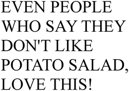 EVEN PEOPLE WHO SAY THEY DON'T LIKE POTATO SALAD, LOVE THIS! trademark